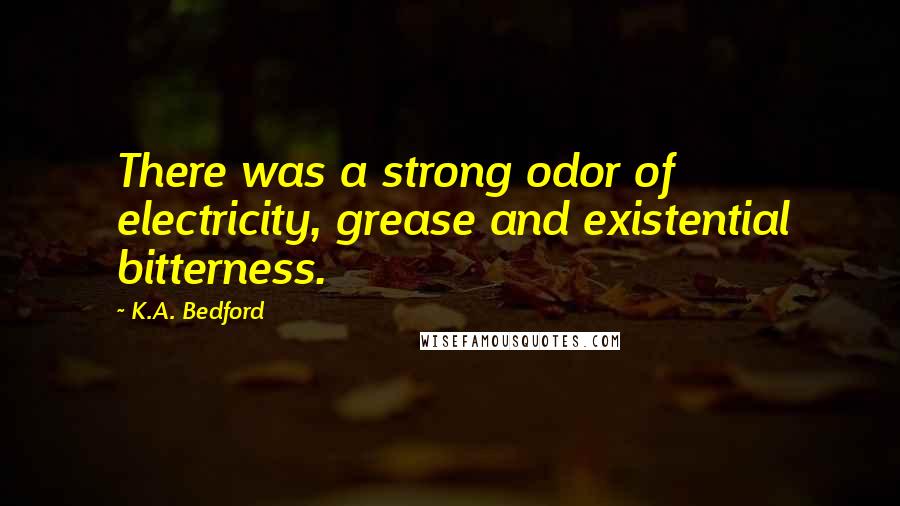 K.A. Bedford Quotes: There was a strong odor of electricity, grease and existential bitterness.