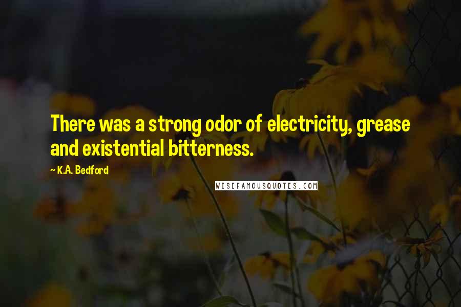 K.A. Bedford Quotes: There was a strong odor of electricity, grease and existential bitterness.