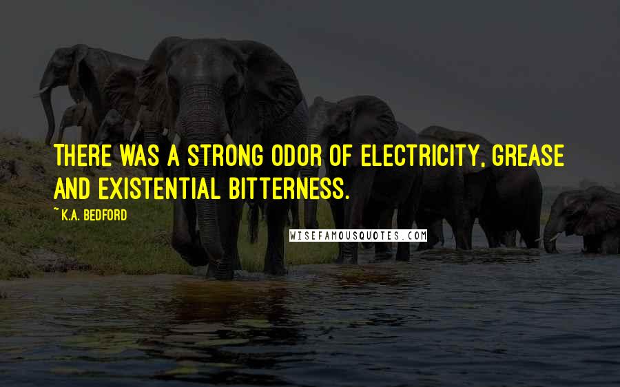 K.A. Bedford Quotes: There was a strong odor of electricity, grease and existential bitterness.