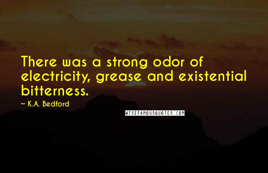 K.A. Bedford Quotes: There was a strong odor of electricity, grease and existential bitterness.