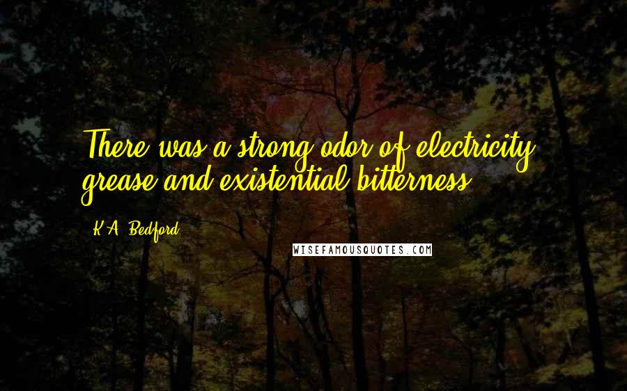 K.A. Bedford Quotes: There was a strong odor of electricity, grease and existential bitterness.