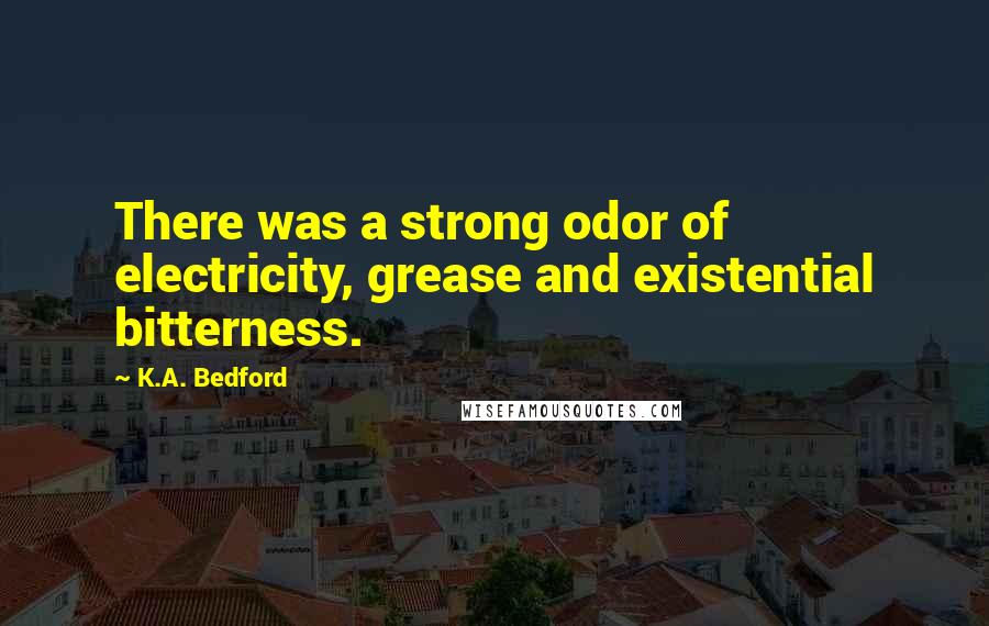 K.A. Bedford Quotes: There was a strong odor of electricity, grease and existential bitterness.