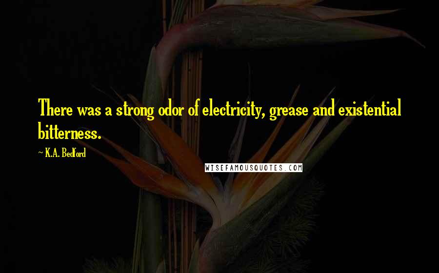 K.A. Bedford Quotes: There was a strong odor of electricity, grease and existential bitterness.