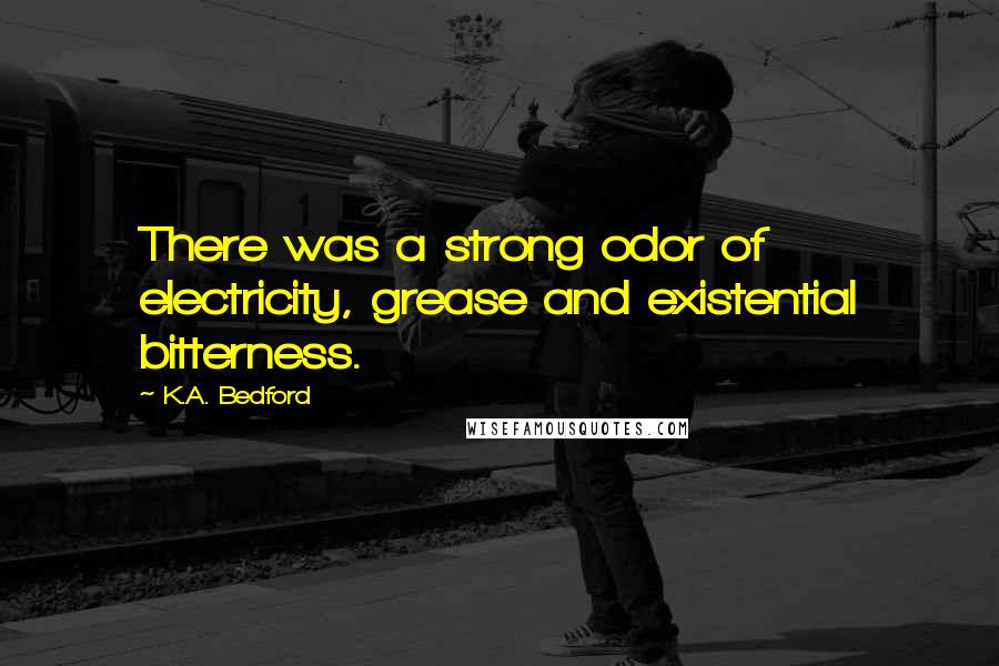 K.A. Bedford Quotes: There was a strong odor of electricity, grease and existential bitterness.