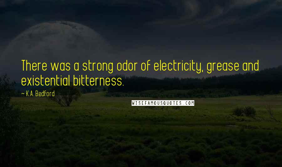 K.A. Bedford Quotes: There was a strong odor of electricity, grease and existential bitterness.