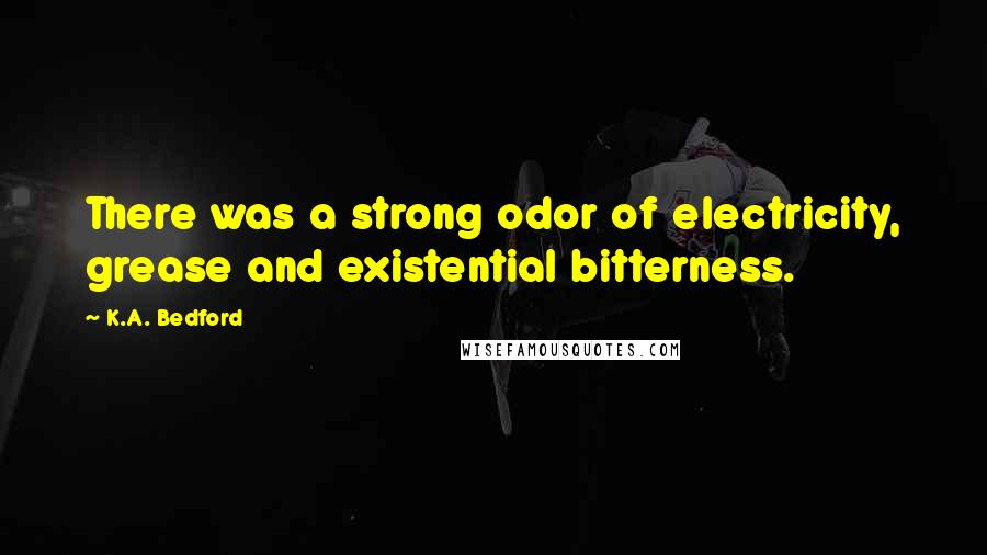 K.A. Bedford Quotes: There was a strong odor of electricity, grease and existential bitterness.