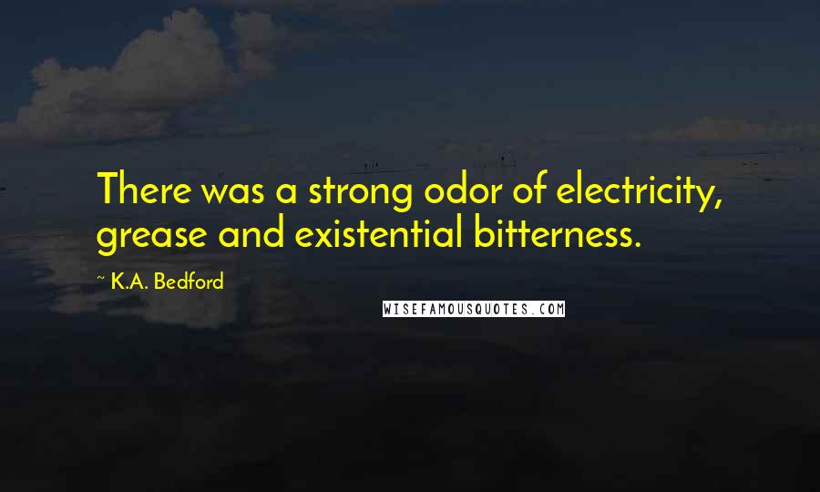 K.A. Bedford Quotes: There was a strong odor of electricity, grease and existential bitterness.