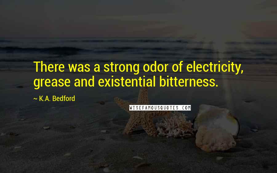 K.A. Bedford Quotes: There was a strong odor of electricity, grease and existential bitterness.