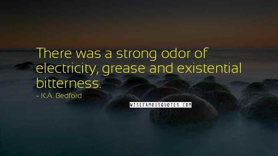 K.A. Bedford Quotes: There was a strong odor of electricity, grease and existential bitterness.