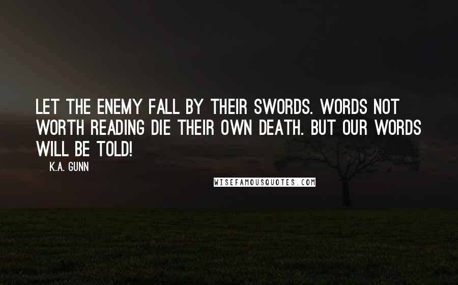 K.A. Gunn Quotes: Let the enemy fall by their swords. Words not worth reading die their own death. But our Words will be Told!