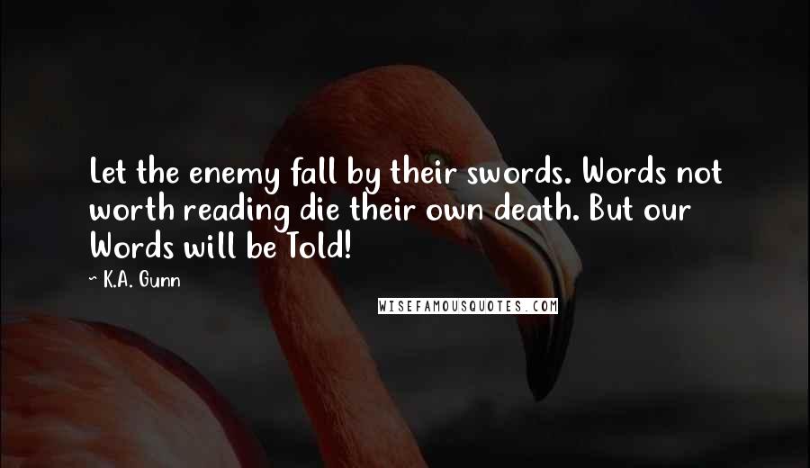 K.A. Gunn Quotes: Let the enemy fall by their swords. Words not worth reading die their own death. But our Words will be Told!