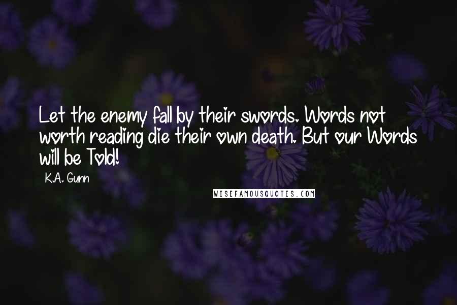 K.A. Gunn Quotes: Let the enemy fall by their swords. Words not worth reading die their own death. But our Words will be Told!