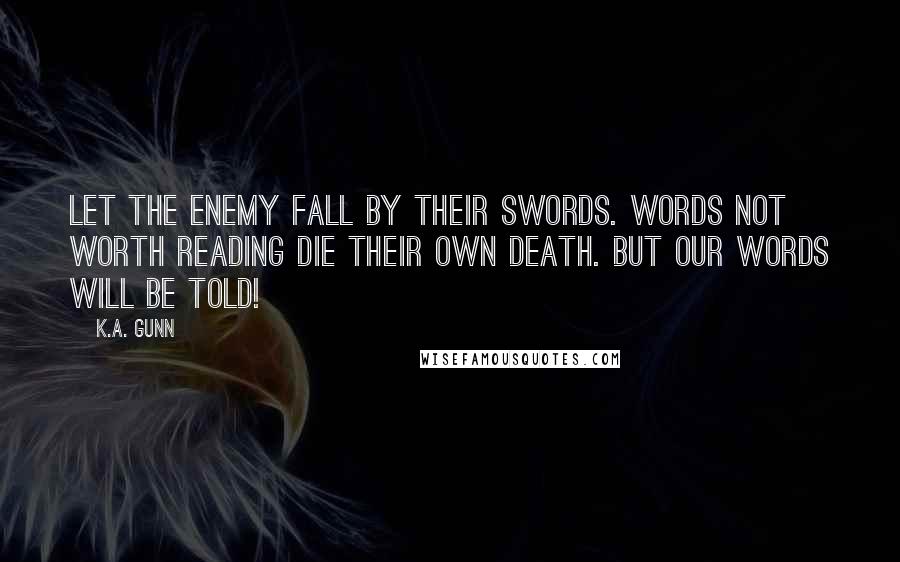 K.A. Gunn Quotes: Let the enemy fall by their swords. Words not worth reading die their own death. But our Words will be Told!