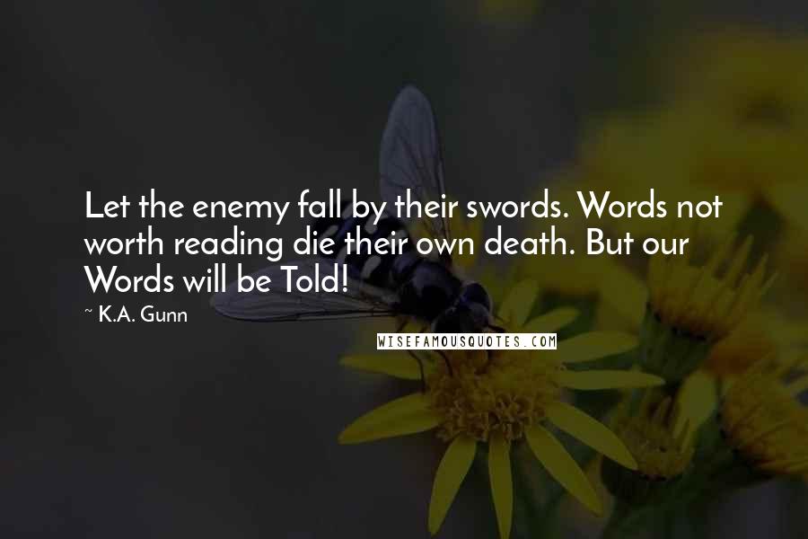 K.A. Gunn Quotes: Let the enemy fall by their swords. Words not worth reading die their own death. But our Words will be Told!