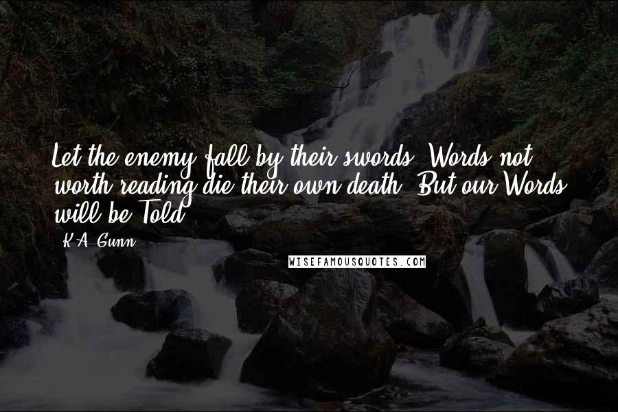 K.A. Gunn Quotes: Let the enemy fall by their swords. Words not worth reading die their own death. But our Words will be Told!