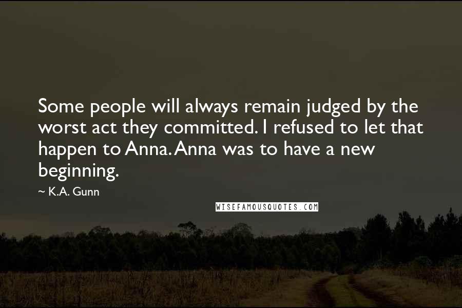 K.A. Gunn Quotes: Some people will always remain judged by the worst act they committed. I refused to let that happen to Anna. Anna was to have a new beginning.