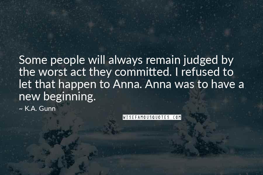 K.A. Gunn Quotes: Some people will always remain judged by the worst act they committed. I refused to let that happen to Anna. Anna was to have a new beginning.