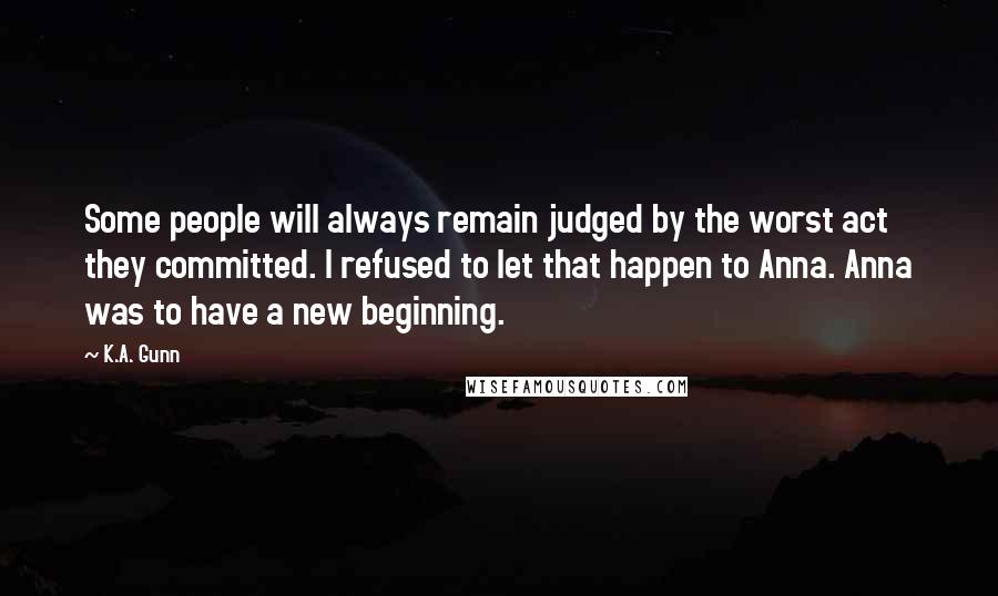 K.A. Gunn Quotes: Some people will always remain judged by the worst act they committed. I refused to let that happen to Anna. Anna was to have a new beginning.