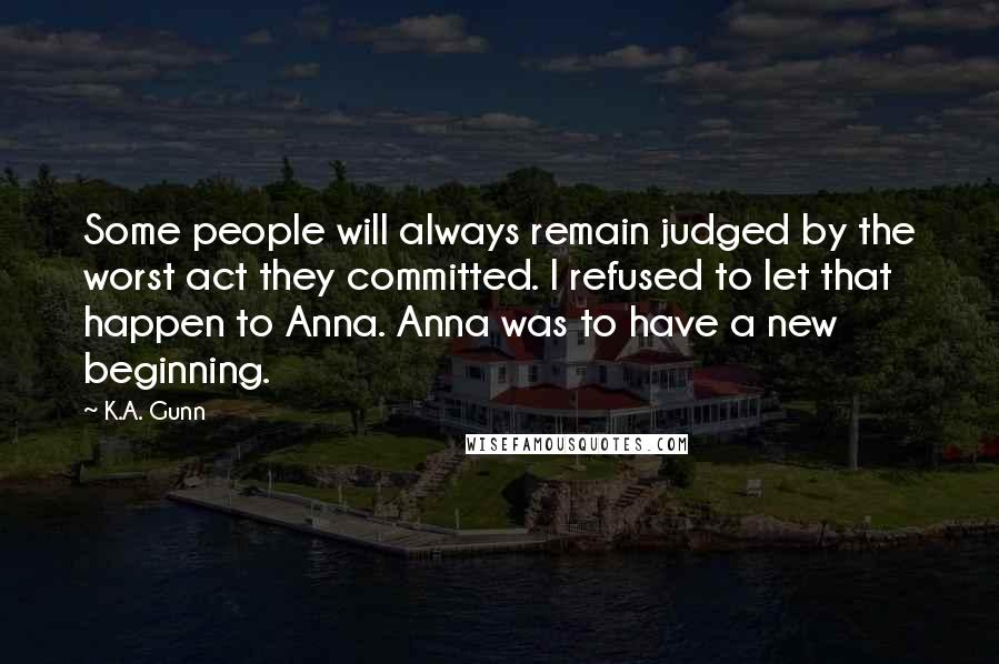 K.A. Gunn Quotes: Some people will always remain judged by the worst act they committed. I refused to let that happen to Anna. Anna was to have a new beginning.