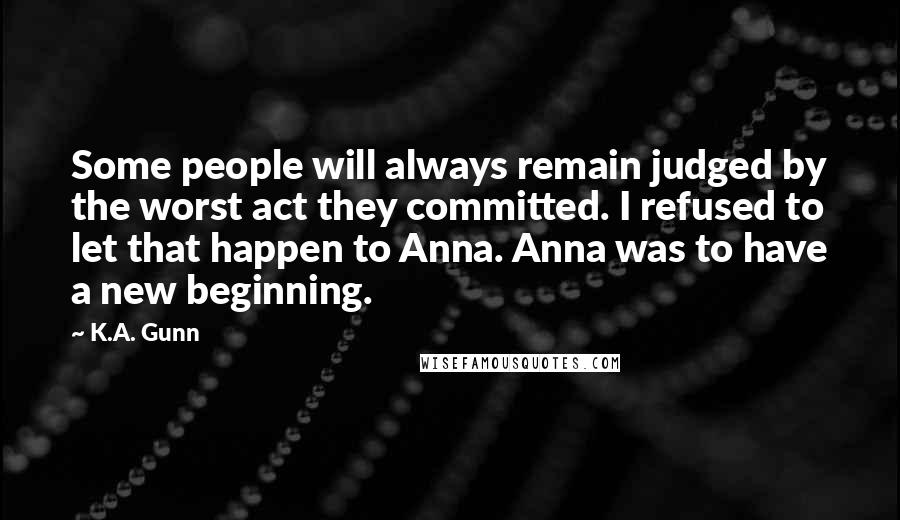 K.A. Gunn Quotes: Some people will always remain judged by the worst act they committed. I refused to let that happen to Anna. Anna was to have a new beginning.