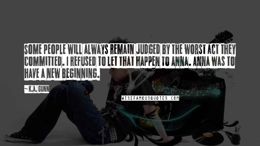 K.A. Gunn Quotes: Some people will always remain judged by the worst act they committed. I refused to let that happen to Anna. Anna was to have a new beginning.