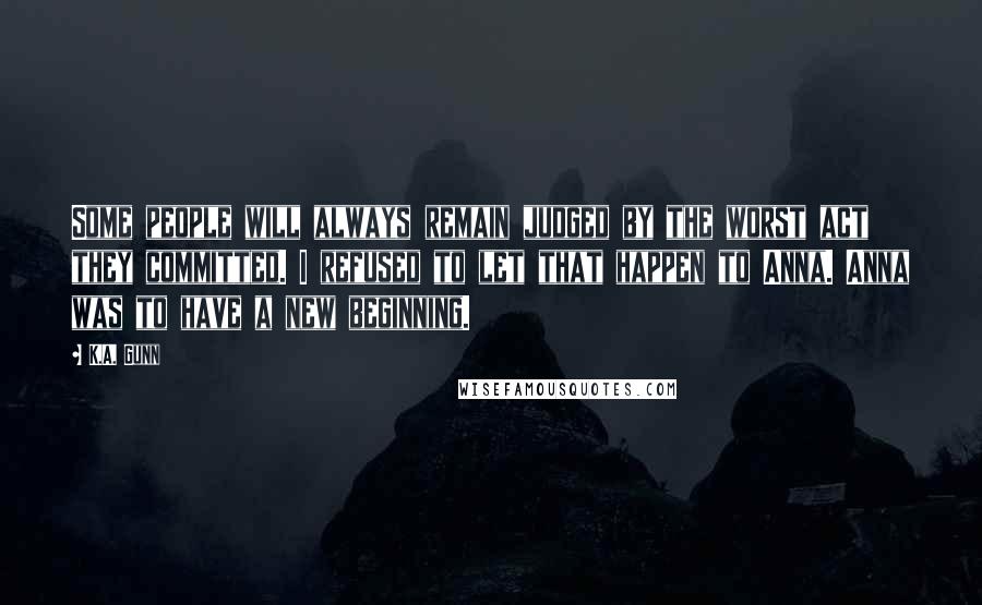 K.A. Gunn Quotes: Some people will always remain judged by the worst act they committed. I refused to let that happen to Anna. Anna was to have a new beginning.