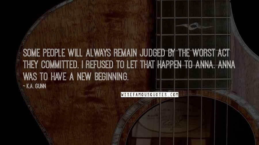 K.A. Gunn Quotes: Some people will always remain judged by the worst act they committed. I refused to let that happen to Anna. Anna was to have a new beginning.