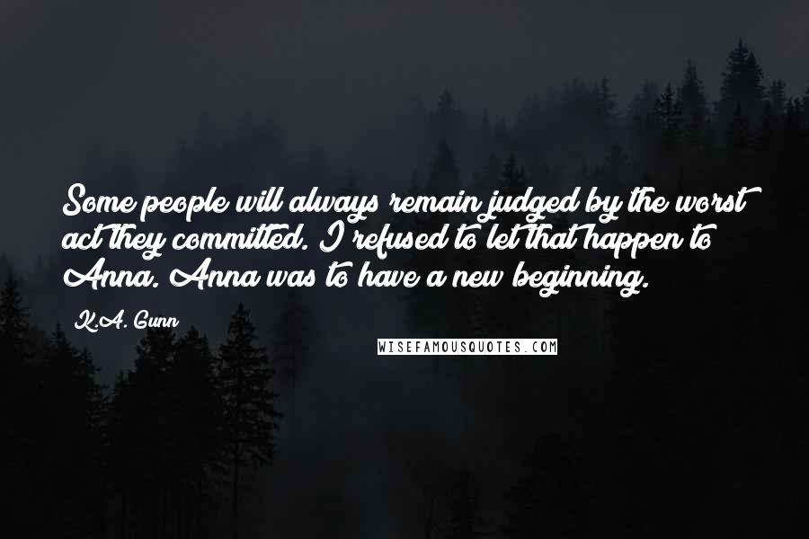 K.A. Gunn Quotes: Some people will always remain judged by the worst act they committed. I refused to let that happen to Anna. Anna was to have a new beginning.