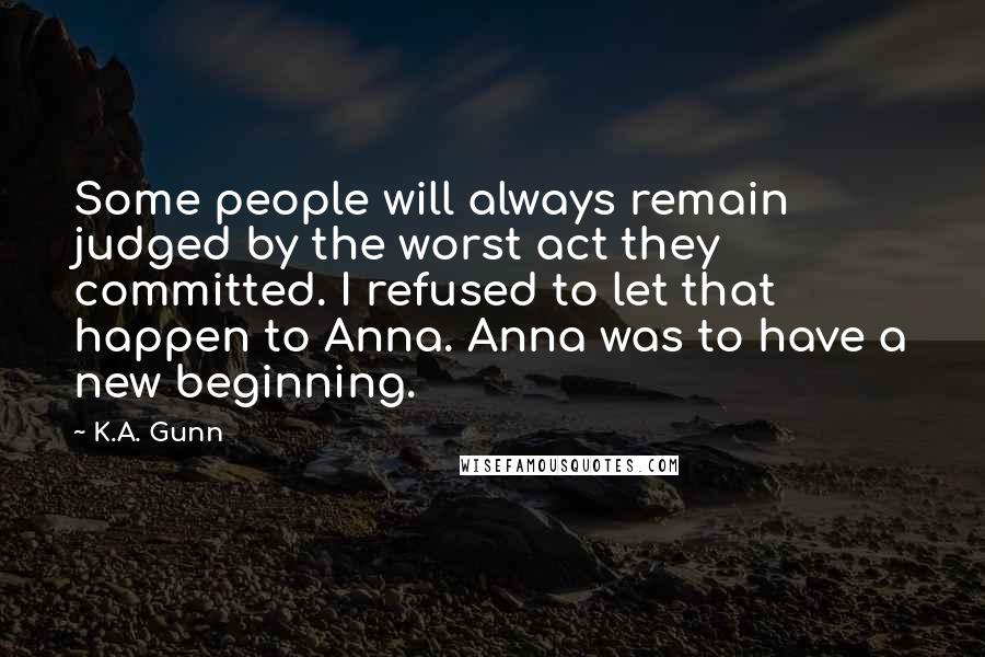 K.A. Gunn Quotes: Some people will always remain judged by the worst act they committed. I refused to let that happen to Anna. Anna was to have a new beginning.