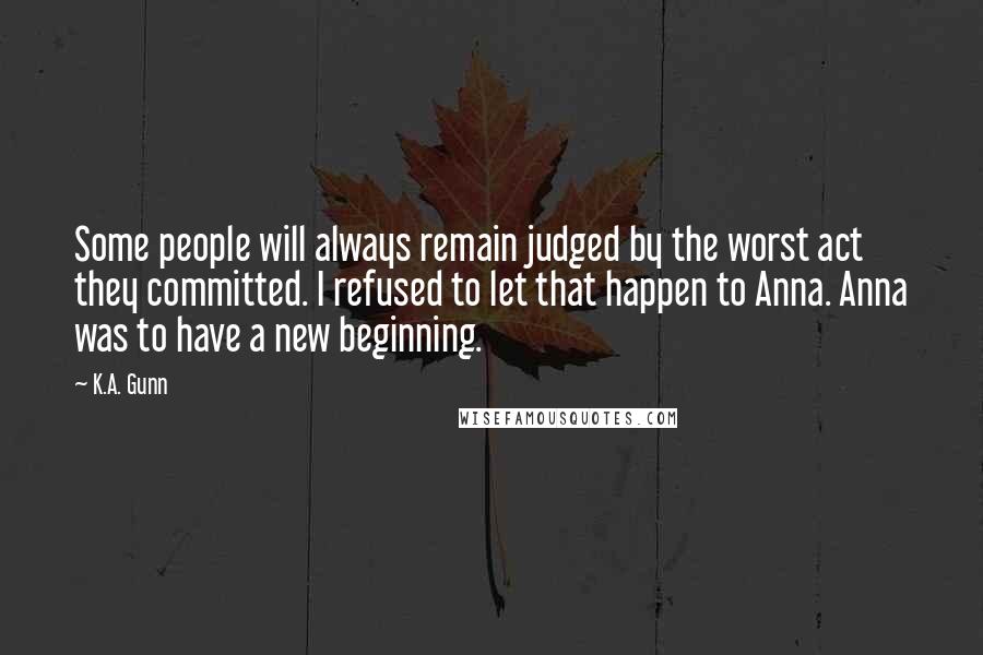 K.A. Gunn Quotes: Some people will always remain judged by the worst act they committed. I refused to let that happen to Anna. Anna was to have a new beginning.