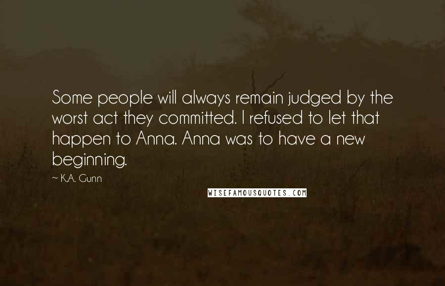 K.A. Gunn Quotes: Some people will always remain judged by the worst act they committed. I refused to let that happen to Anna. Anna was to have a new beginning.