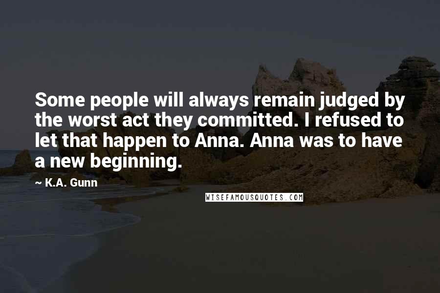 K.A. Gunn Quotes: Some people will always remain judged by the worst act they committed. I refused to let that happen to Anna. Anna was to have a new beginning.