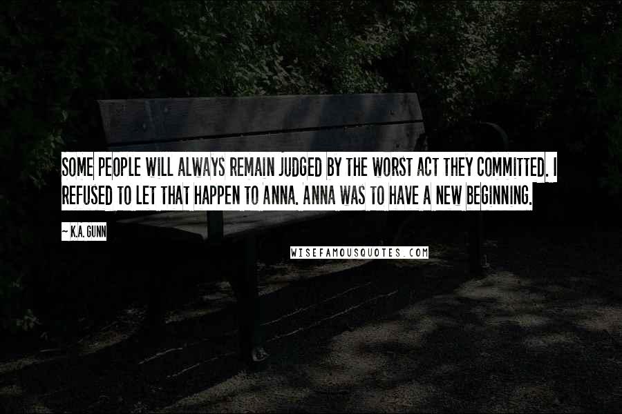 K.A. Gunn Quotes: Some people will always remain judged by the worst act they committed. I refused to let that happen to Anna. Anna was to have a new beginning.