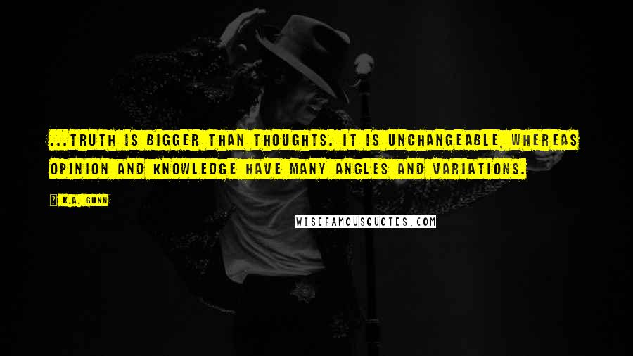K.A. Gunn Quotes: ...truth is bigger than thoughts. It is unchangeable, whereas opinion and knowledge have many angles and variations.