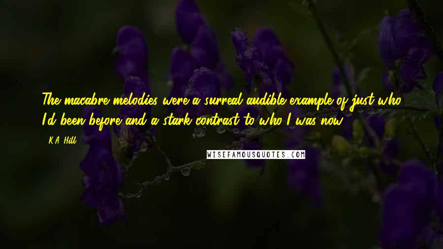 K.A. Hill Quotes: The macabre melodies were a surreal audible example of just who I'd been before and a stark contrast to who I was now.