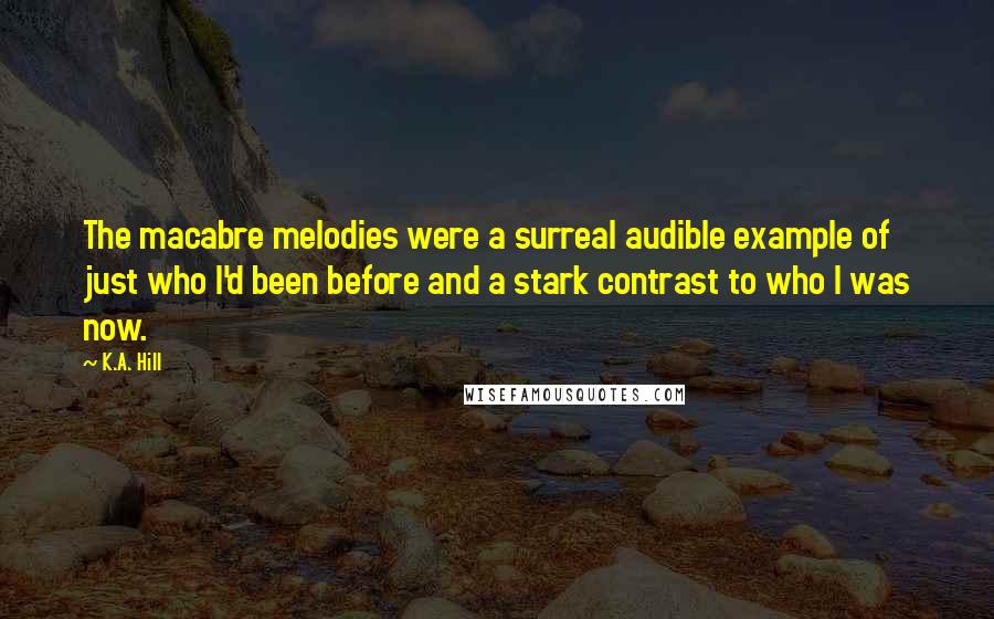 K.A. Hill Quotes: The macabre melodies were a surreal audible example of just who I'd been before and a stark contrast to who I was now.