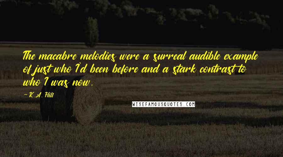 K.A. Hill Quotes: The macabre melodies were a surreal audible example of just who I'd been before and a stark contrast to who I was now.