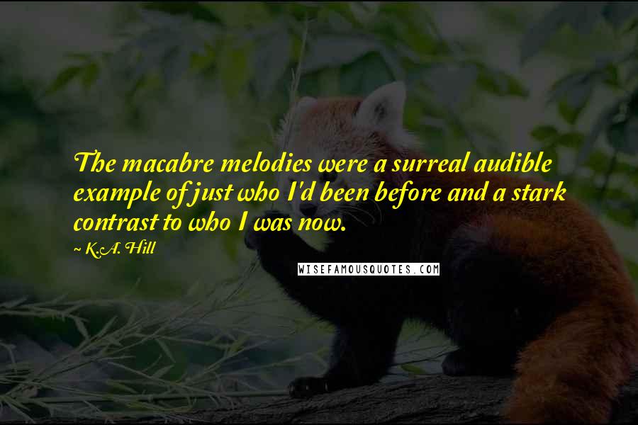 K.A. Hill Quotes: The macabre melodies were a surreal audible example of just who I'd been before and a stark contrast to who I was now.