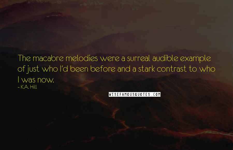 K.A. Hill Quotes: The macabre melodies were a surreal audible example of just who I'd been before and a stark contrast to who I was now.