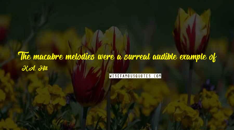 K.A. Hill Quotes: The macabre melodies were a surreal audible example of just who I'd been before and a stark contrast to who I was now.
