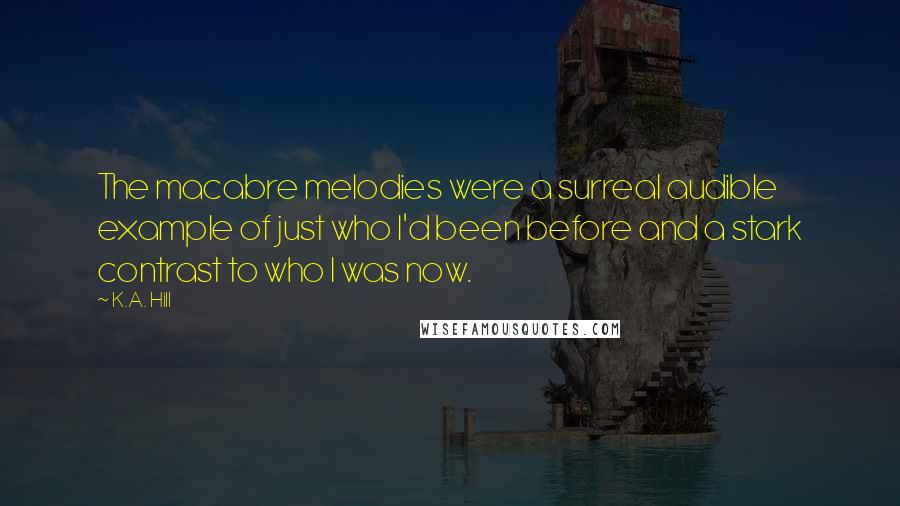 K.A. Hill Quotes: The macabre melodies were a surreal audible example of just who I'd been before and a stark contrast to who I was now.