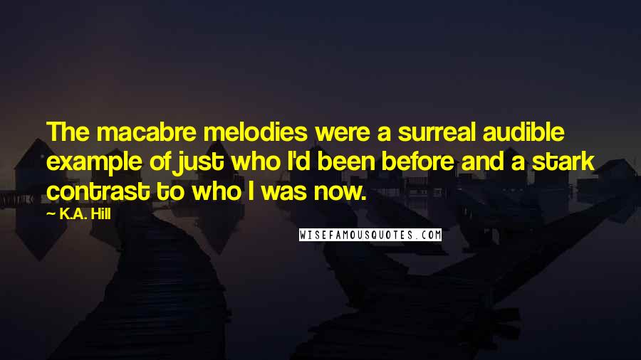 K.A. Hill Quotes: The macabre melodies were a surreal audible example of just who I'd been before and a stark contrast to who I was now.