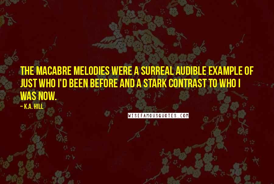 K.A. Hill Quotes: The macabre melodies were a surreal audible example of just who I'd been before and a stark contrast to who I was now.