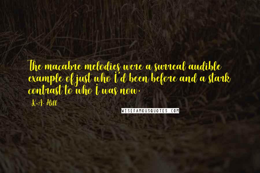 K.A. Hill Quotes: The macabre melodies were a surreal audible example of just who I'd been before and a stark contrast to who I was now.