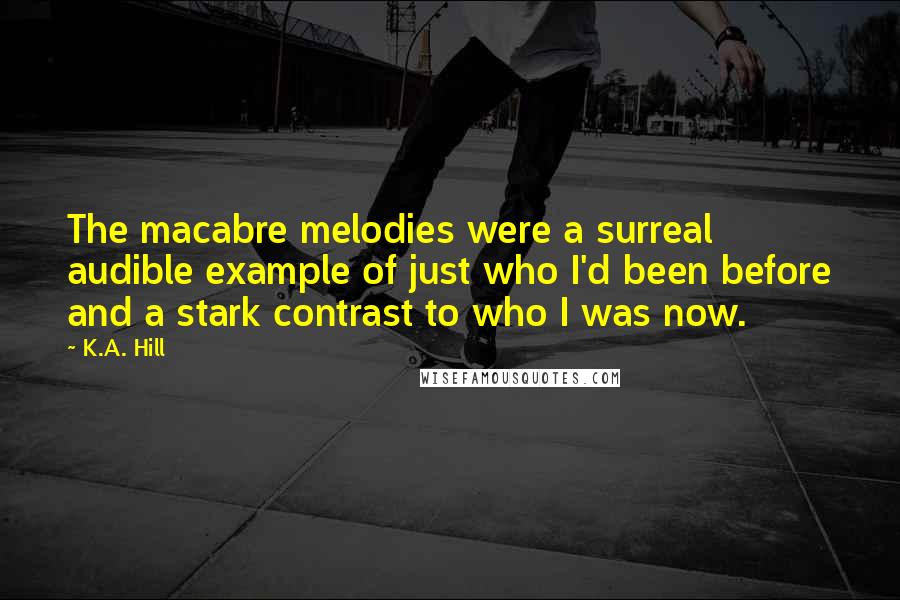 K.A. Hill Quotes: The macabre melodies were a surreal audible example of just who I'd been before and a stark contrast to who I was now.