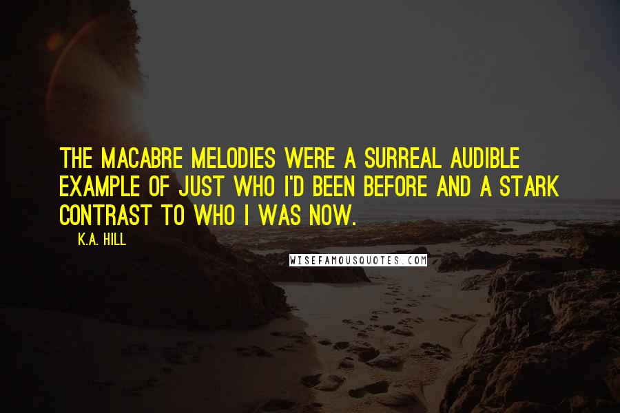 K.A. Hill Quotes: The macabre melodies were a surreal audible example of just who I'd been before and a stark contrast to who I was now.