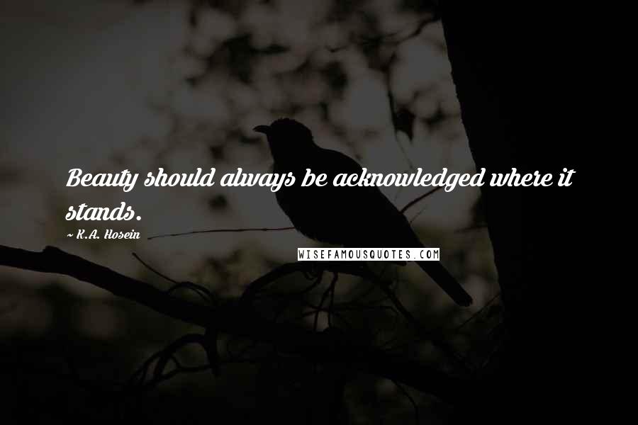 K.A. Hosein Quotes: Beauty should always be acknowledged where it stands.