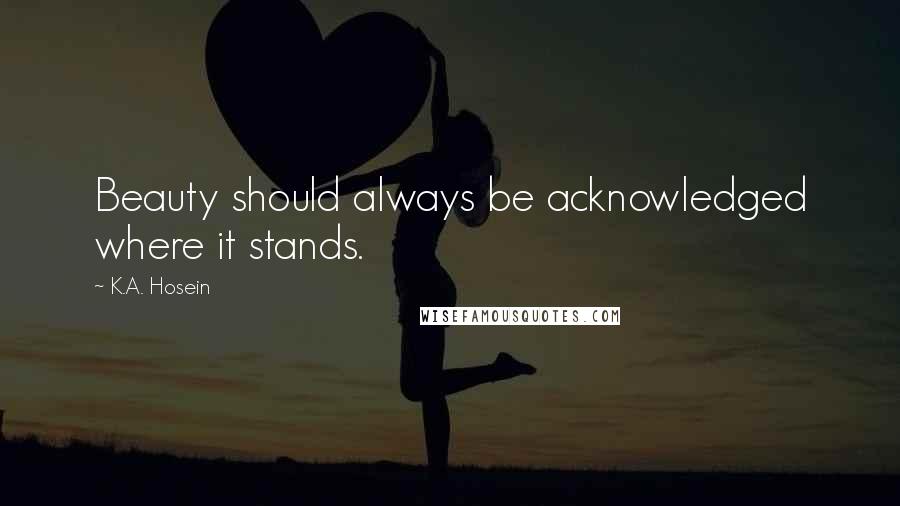 K.A. Hosein Quotes: Beauty should always be acknowledged where it stands.