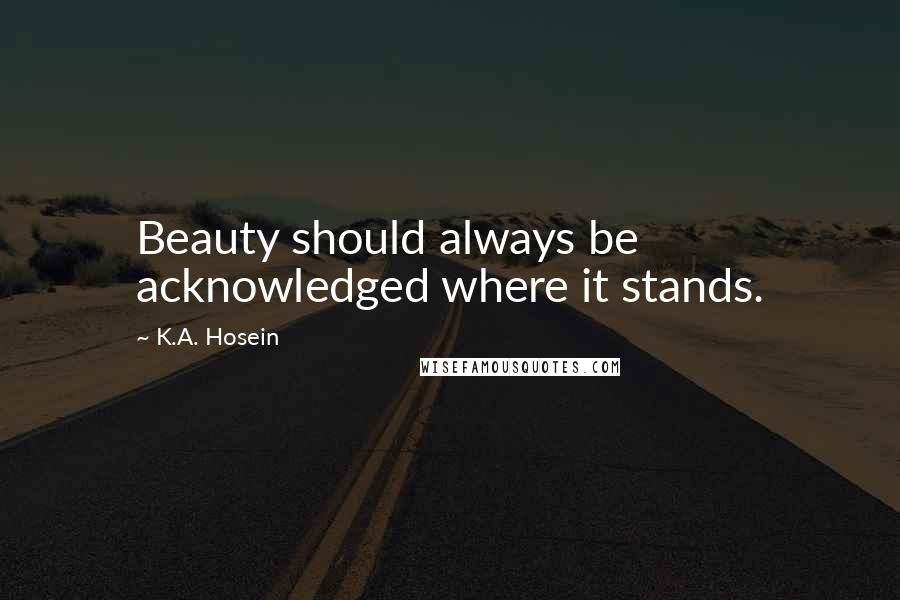 K.A. Hosein Quotes: Beauty should always be acknowledged where it stands.