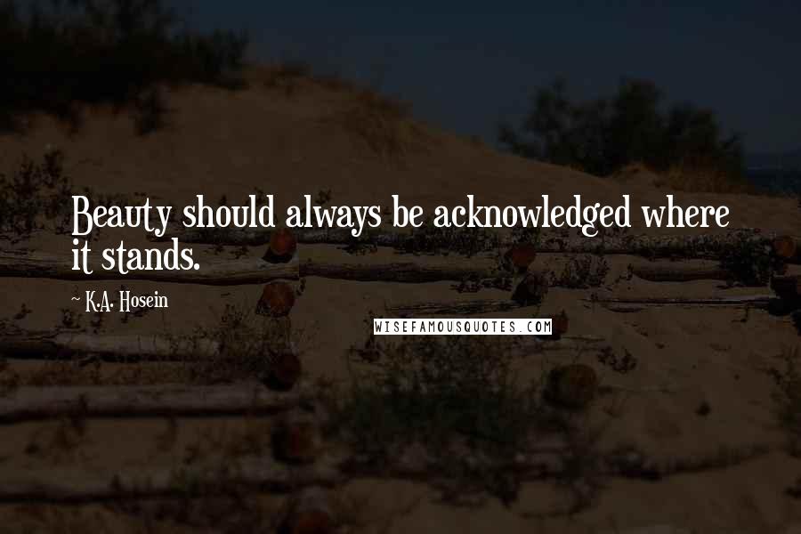 K.A. Hosein Quotes: Beauty should always be acknowledged where it stands.